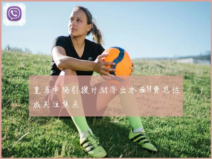 皇马中场引援计划浮出水面M费恩佐成关注焦点