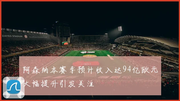 阿森纳本赛季预计收入达94亿欧元大幅提升引发关注