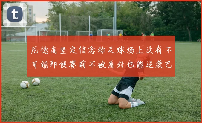 厄德高坚定信念称足球场上没有不可能即便赛前不被看好也能逆袭巴西