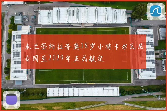 米兰签约拉齐奥18岁小将卡尔瓦尼合同至2029年正式敲定