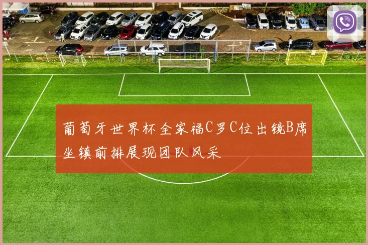 葡萄牙世界杯全家福C罗C位出镜B席坐镇前排展现团队风采