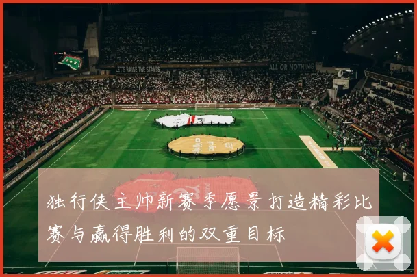 独行侠主帅新赛季愿景打造精彩比赛与赢得胜利的双重目标