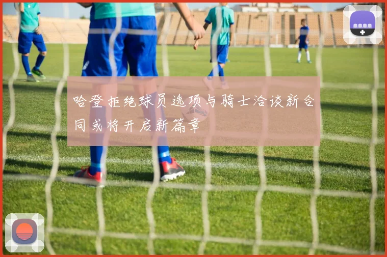 哈登拒绝球员选项与骑士洽谈新合同或将开启新篇章