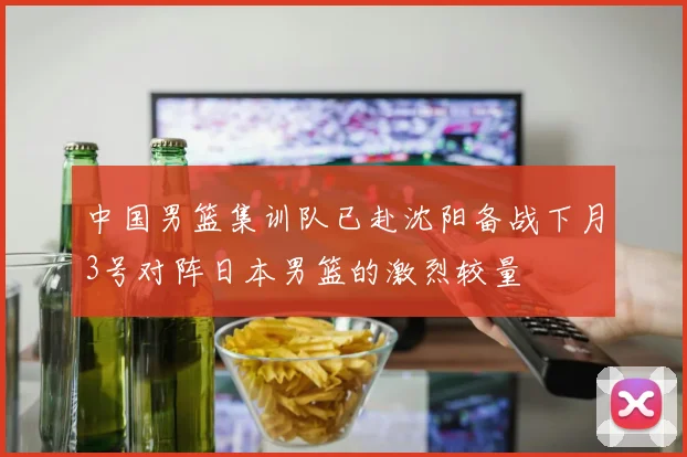 中国男篮集训队已赴沈阳备战下月3号对阵日本男篮的激烈较量