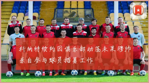 科纳特续约因俱乐部动荡未果穆帅亲自参与球员招募工作
